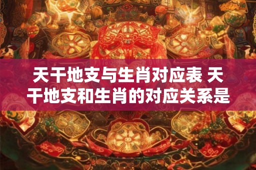 天干地支与生肖对应表 天干地支和生肖的对应关系是什么