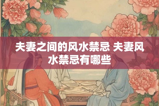 夫妻之间的风水禁忌 夫妻风水禁忌有哪些 夫妻之间的风水禁忌 夫妻风水禁忌有哪些