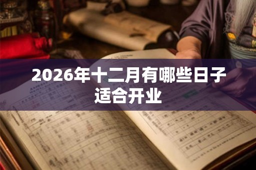 2026年十二月有哪些日子适合开业 2026年十二月有哪些日子适合开业