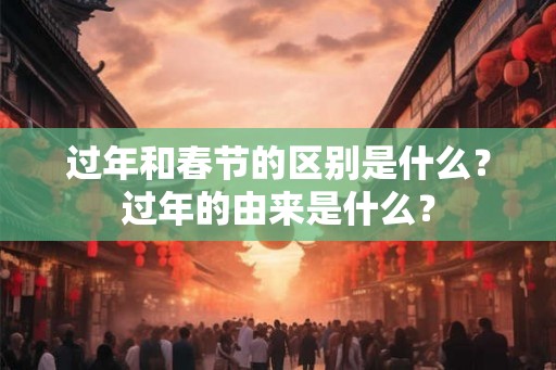 过年和春节的区别是什么?过年的由来是什么? 过年和春节的区别是什么?过年的由来是什么?