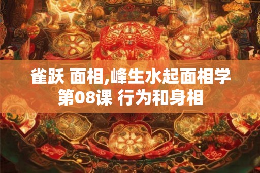 雀跃 面相,峰生水起面相学第08课 行为和身相