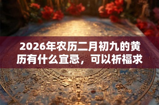 2026年农历二月初九的黄历有什么宜忌，可以祈福求财吗？