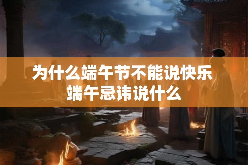 为什么端午节不能说快乐 端午忌讳说什么