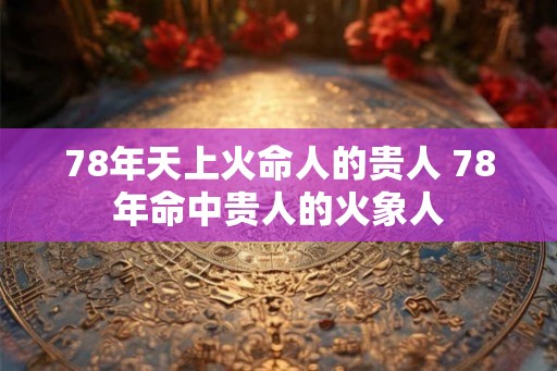 78年天上火命人的贵人 78年命中贵人的火象人