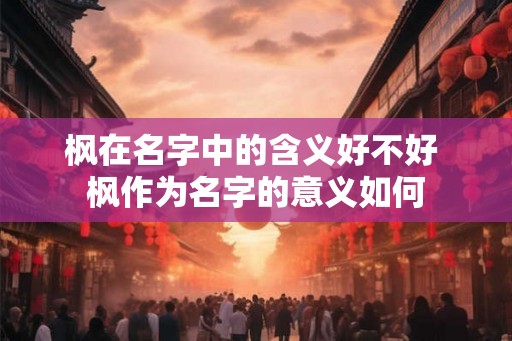 枫在名字中的含义好不好 枫作为名字的意义如何
