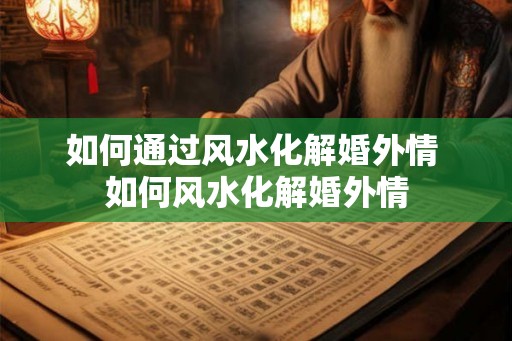如何通过风水化解婚外情 如何风水化解婚外情
