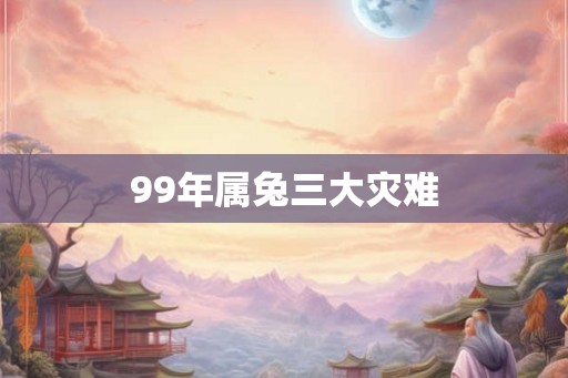 99年属兔三大灾难 99年属兔三大灾难