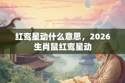 红鸾星动什么意思,2026生肖鼠红鸾星动 红鸾星动什么意思,2026生肖鼠红鸾星动
