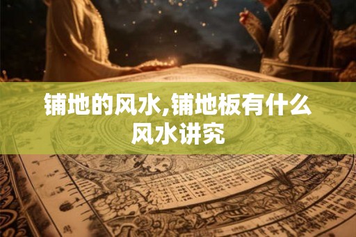 铺地的风水,铺地板有什么风水讲究