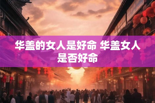 华盖的女人是好命 华盖女人是否好命
