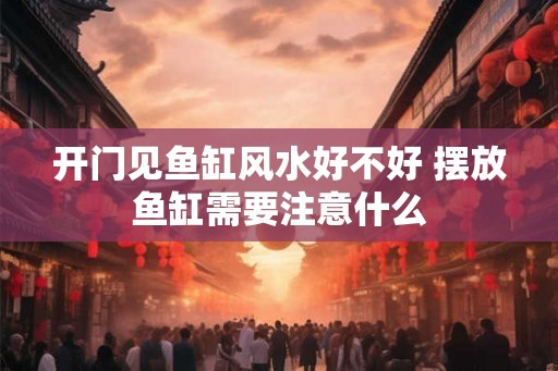 开门见鱼缸风水好不好 摆放鱼缸需要注意什么