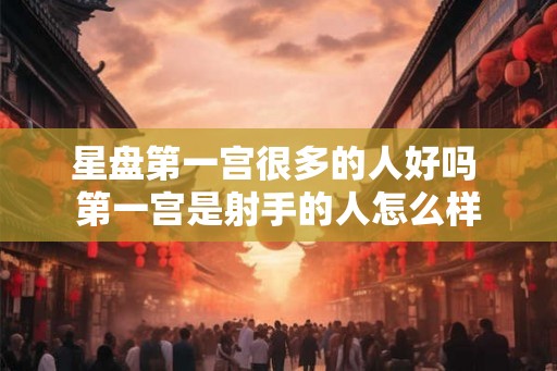 星盘第一宫很多的人好吗 第一宫是射手的人怎么样