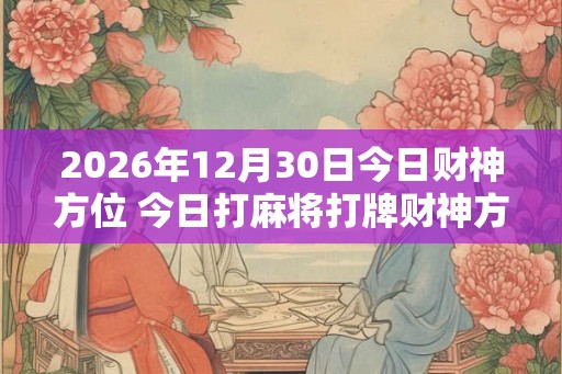 2026年12月30日今日财神方位 今日打麻将打牌财神方位 2026年12月30日今日财神方位 今日打麻将打牌财神方位