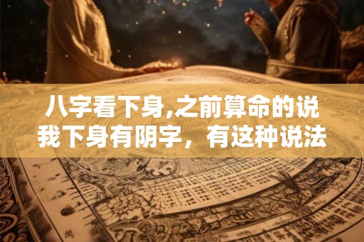 八字看下身,之前算命的说我下身有阴字,有这种说法吗? 八字看下身,之前算命的说我下身有阴字,有这种说法吗?