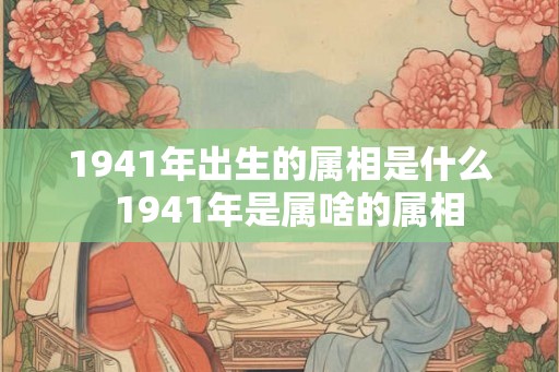1941年出生的属相是什么  1941年是属啥的属相
