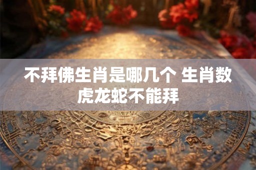 不拜佛生肖是哪几个 生肖数虎龙蛇不能拜