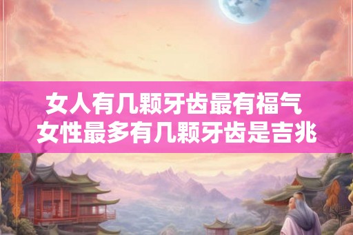 女人有几颗牙齿最有福气 女性最多有几颗牙齿是吉兆 女人有几颗牙齿最有福气 女性最多有几颗牙齿是吉兆
