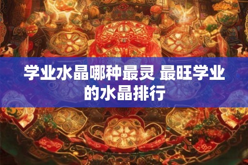 学业水晶哪种最灵 最旺学业的水晶排行 学业水晶哪种最灵 最旺学业的水晶排行