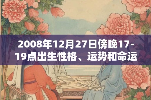 2008年12月27日傍晚17-19点出生性格、运势和命运