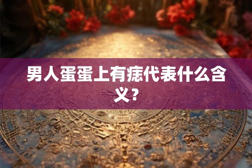 男人蛋蛋上有痣代表什么含义？