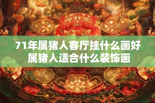 71年属猪人客厅挂什么画好 属猪人适合什么装饰画