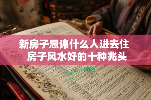 新房子忌讳什么人进去住  房子风水好的十种兆头