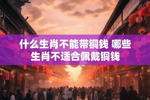 什么生肖不能带铜钱 哪些生肖不适合佩戴铜钱