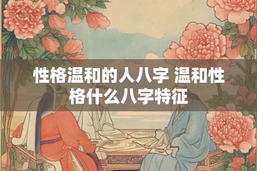 性格温和的人八字 温和性格什么八字特征