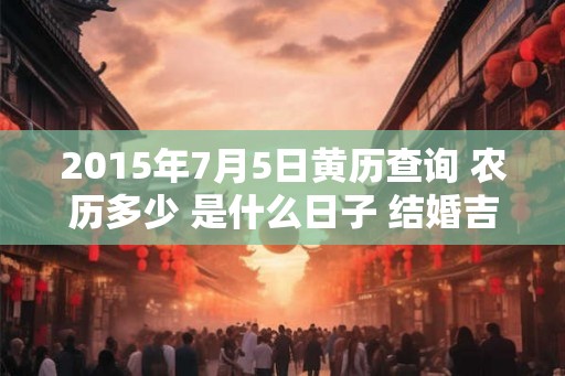 2015年7月5日黄历查询 农历多少 是什么日子 结婚吉时