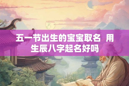 五一节出生的宝宝取名 用生辰八字起名好吗 五一节出生的宝宝取名 用生辰八字起名好吗