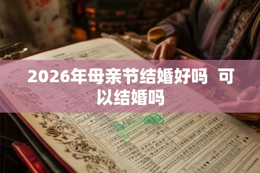 2026年母亲节结婚好吗  可以结婚吗