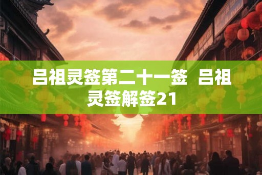 吕祖灵签第二十一签 吕祖灵签解签21 吕祖灵签第二十一签 吕祖灵签解签21