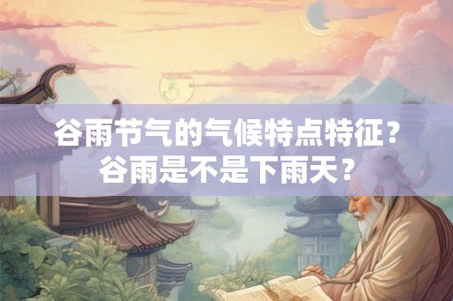 谷雨节气的气候特点特征？谷雨是不是下雨天？