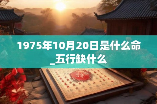 1975年10月20日是什么命_五行缺什么