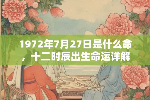 1972年7月27日是什么命,十二时辰出生命运详解 1972年7月27日是什么命,十二时辰出生命运详解