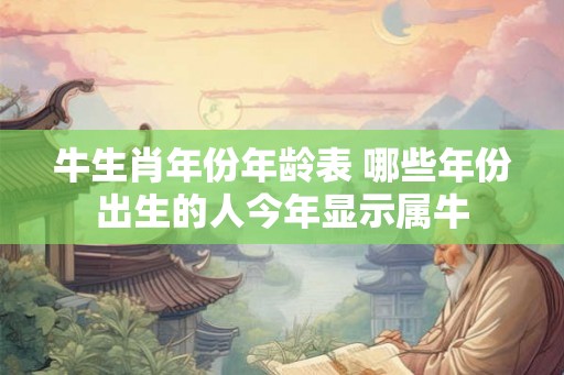 牛生肖年份年龄表 哪些年份出生的人今年显示属牛