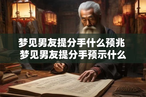 梦见男友提分手什么预兆 梦见男友提分手预示什么
