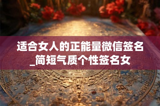 适合女人的正能量微信签名_简短气质个性签名女