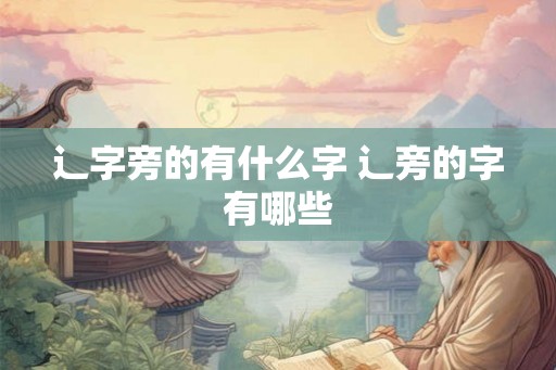 辶字旁的有什么字 辶旁的字有哪些