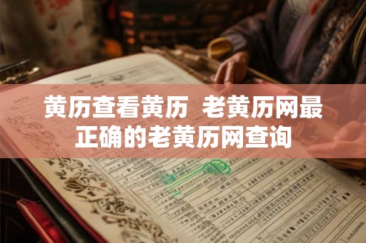 黄历查看黄历 老黄历网最正确的老黄历网查询 黄历查看黄历 老黄历网最正确的老黄历网查询