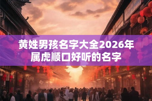黄姓男孩名字大全2026年属虎顺口好听的名字 黄姓男孩名字大全2026年属虎顺口好听的名字