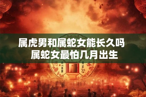 属虎男和属蛇女能长久吗  属蛇女最怕几月出生
