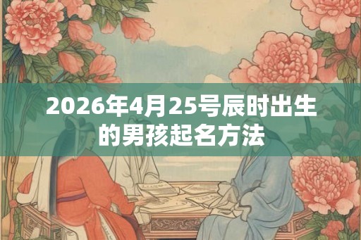 2026年4月25号辰时出生的男孩起名方法