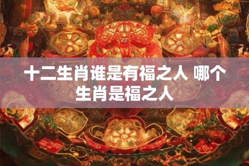 十二生肖谁是有福之人 哪个生肖是福之人