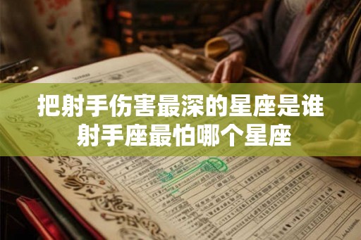 把射手伤害最深的星座是谁 射手座最怕哪个星座