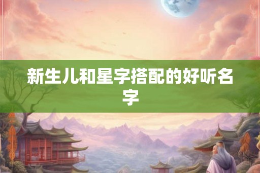 新生儿和星字搭配的好听名字