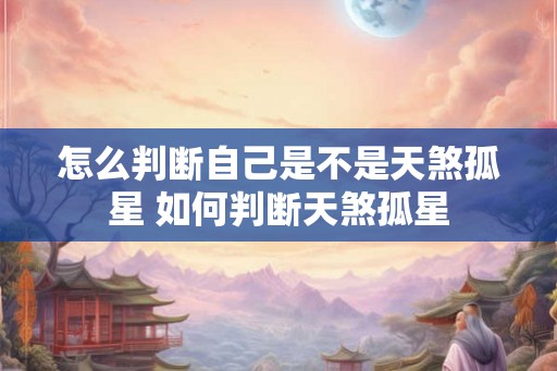 怎么判断自己是不是天煞孤星 如何判断天煞孤星 怎么判断自己是不是天煞孤星 如何判断天煞孤星