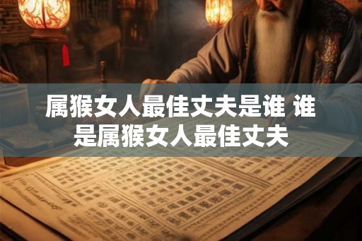 属猴女人最佳丈夫是谁 谁是属猴女人最佳丈夫 属猴女人最佳丈夫是谁 谁是属猴女人最佳丈夫