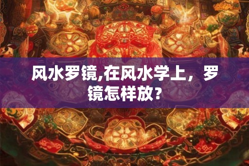 风水罗镜,在风水学上，罗镜怎样放？