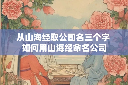 从山海经取公司名三个字 如何用山海经命名公司